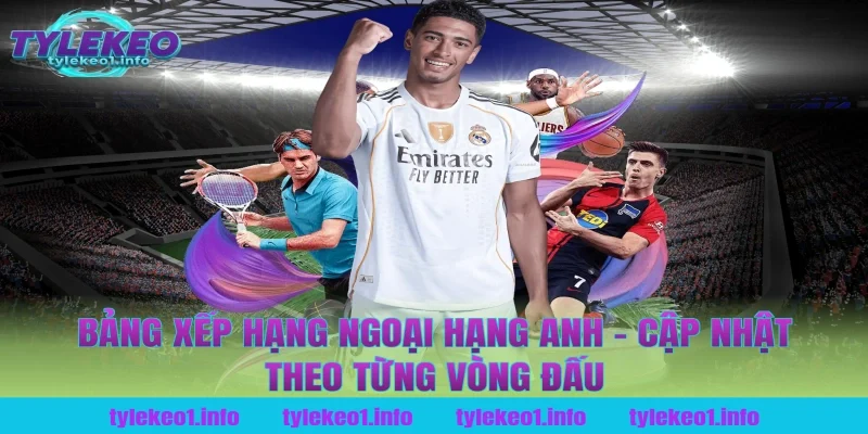 Bảng Xếp Hạng Ngoại Hạng Anh – Cập Nhật Theo Từng Vòng Đấu