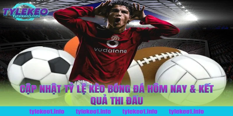 Cập Nhật Tỷ Lệ Kèo Bóng Đá Hôm Nay & Kết Quả Thi Đấu