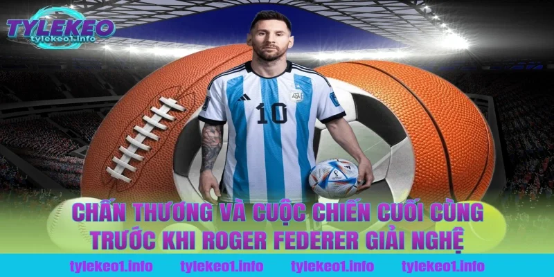 Chấn Thương Và Cuộc Chiến Cuối Cùng Trước Khi Roger Federer Giải Nghệ