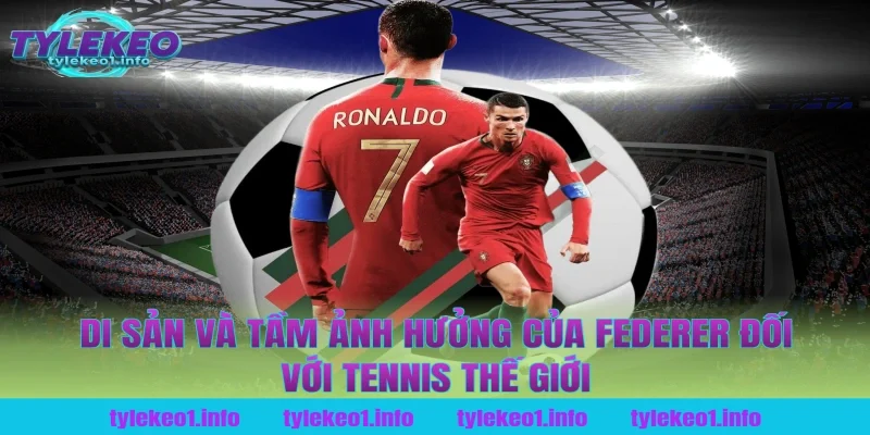 Di Sản Và Tầm Ảnh Hưởng Của Federer Đối Với Tennis Thế Giới