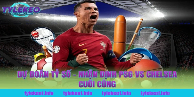 Dự Đoán Tỷ Số – Nhận Định PSG vs Chelsea Cuối Cùng