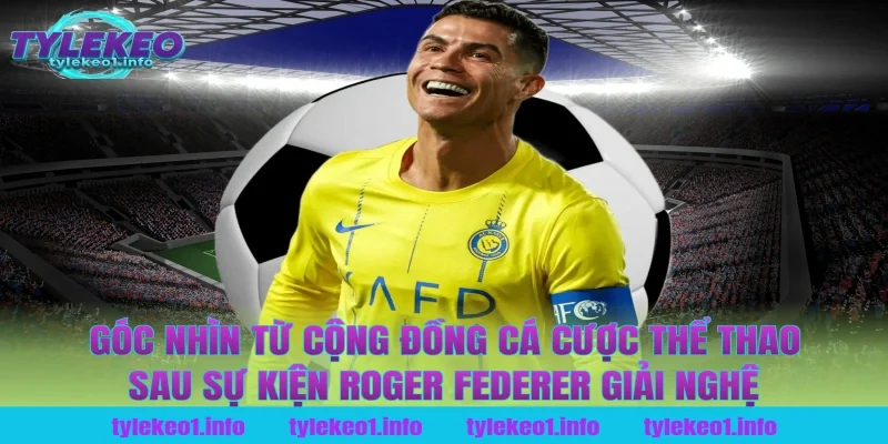 Góc Nhìn Từ Cộng Đồng Cá Cược Thể Thao Sau Sự Kiện Roger Federer Giải Nghệ
