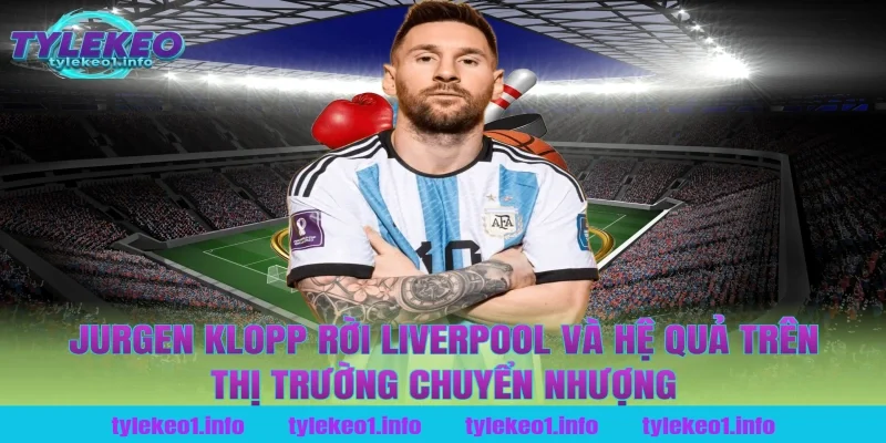 jurgen klopp rời liverpool và hệ quả trên thị trường chuyển nhượng