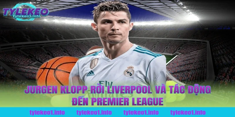 jurgen klopp rời liverpool và tác động đến Premier League