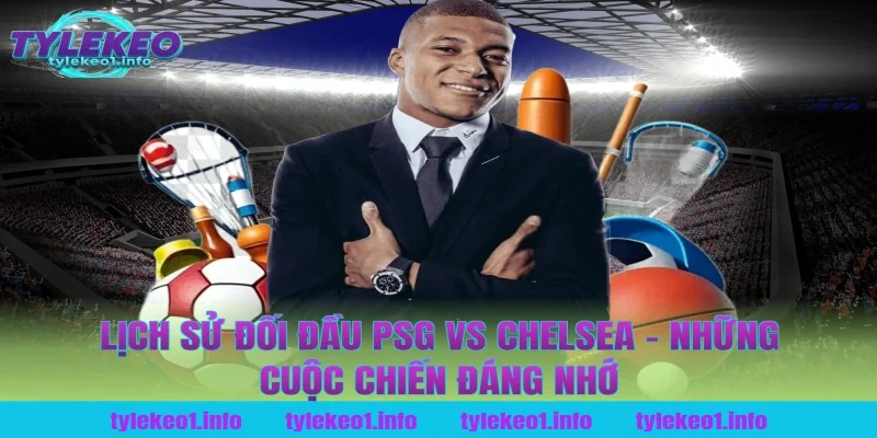 Lịch Sử Đối Đầu PSG vs Chelsea – Những Cuộc Chiến Đáng Nhớ