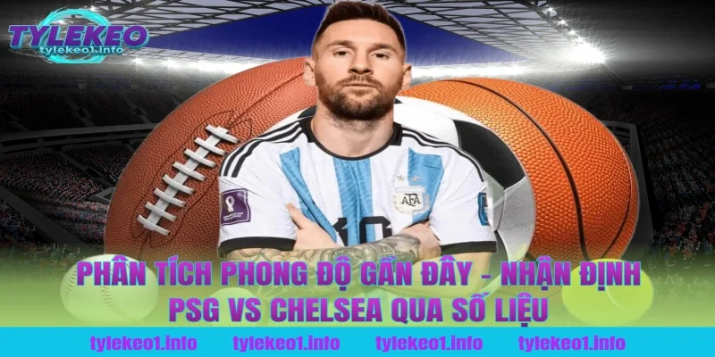 Phân Tích Phong Độ Gần Đây – Nhận Định PSG vs Chelsea Qua Số Liệu