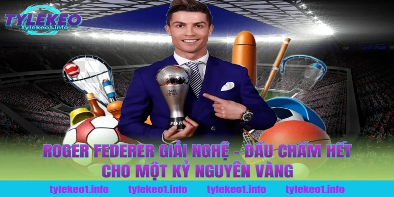 Roger Federer Giải Nghệ – Dấu Chấm Hết Cho Một Kỷ Nguyên Vàng