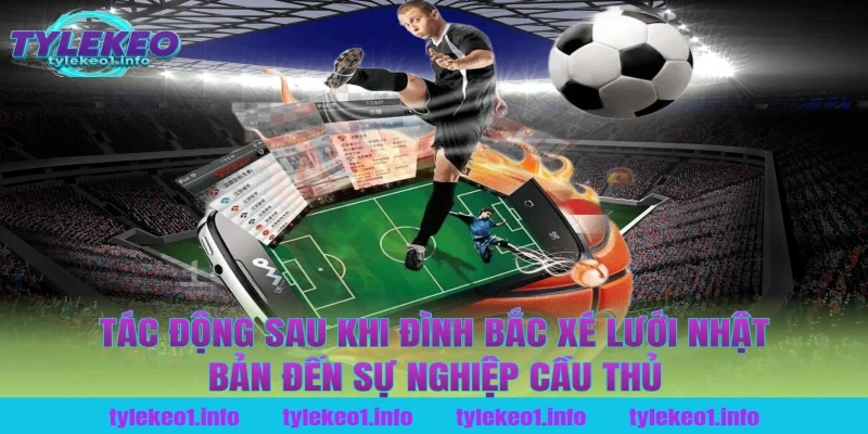 Tác động sau khi Đình Bắc xé lưới Nhật Bản đến sự nghiệp cầu thủ