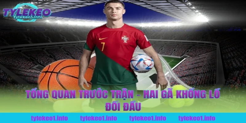 Tổng Quan Trước Trận – Hai Gã Khổng Lồ Đối Đầu
