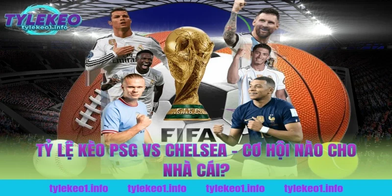 Tỷ Lệ Kèo PSG vs Chelsea – Cơ Hội Nào Cho Nhà Cái?